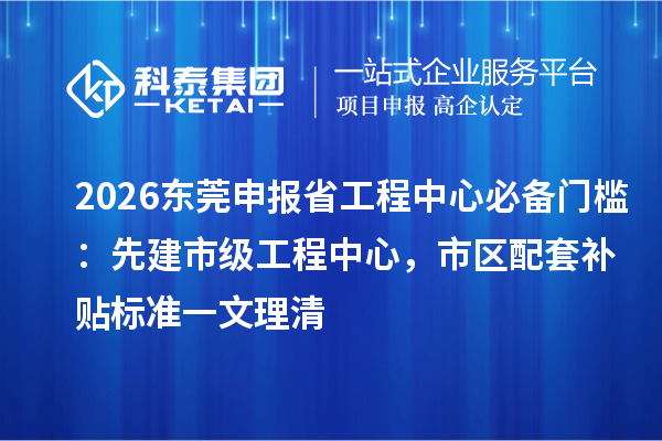 2026东莞申报省工程中心必备门槛：先建市级工程中心，市区配套补贴标准一文理清