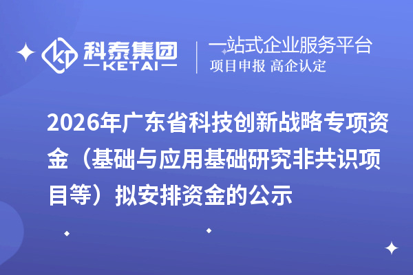 2026年广东省科技创新战略专项资金（基础与应用基础研究非共识项目等）拟安排资金的公示