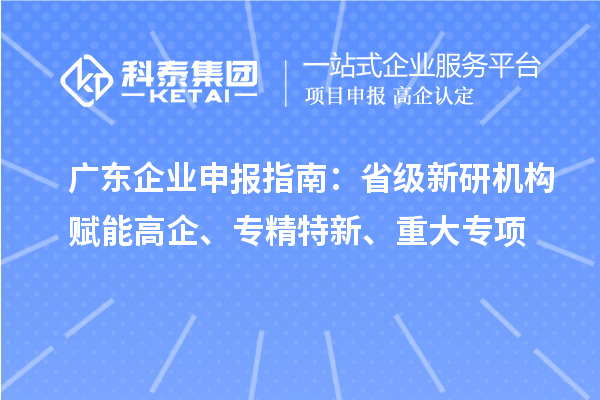广东企业申报指南：省级新研机构赋能高企、专精特新、重大专项