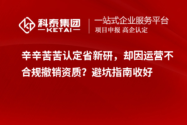 辛辛苦苦认定省新研，却因运营不合规撤销资质？避坑指南收好
