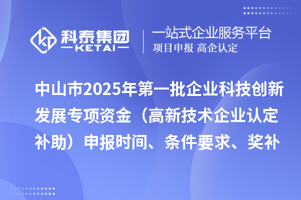 中山市2025年第一批企业科技创新发展专项资金（补助）申报时间、条件要求、奖补标准