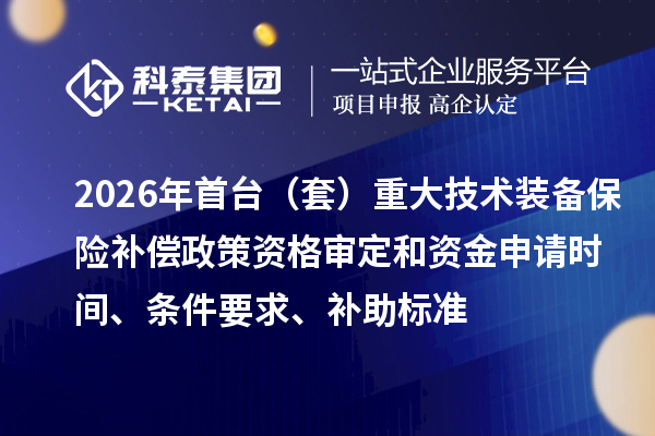 2026年首台（套）重大技术装备保险补偿政策资格审定和资金申请时间、条件要求、补助标准