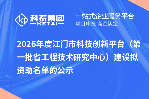 2026年度江门市科技创新平台（第一批省工程技术研究中心）建设拟资助名单的公示