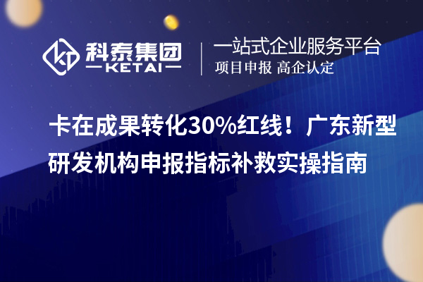 卡在成果转化30%红线！广东新型研发机构申报指标补救实操指南