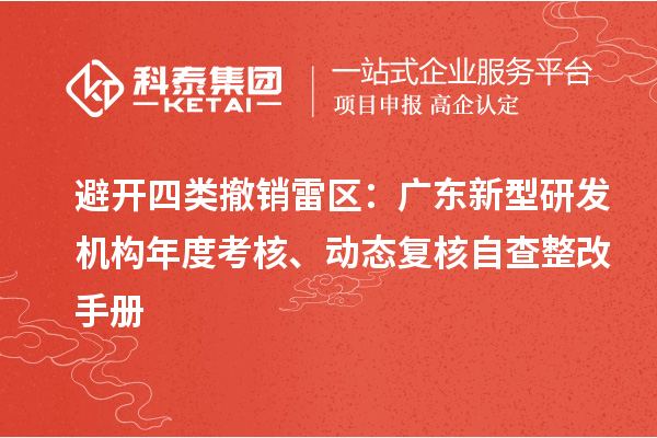 避开四类撤销雷区：广东新型研发机构年度考核、动态复核自查整改手册