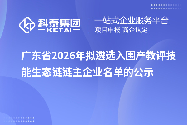 广东省2026年拟遴选入围产教评技能生态链链主企业名单的公示