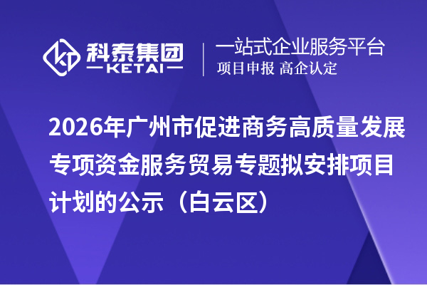 2026年广州市促进商务高质量发展专项资金服务贸易专题拟安排项目计划的公示（白云区）