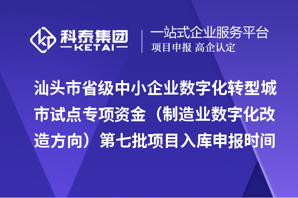 汕头市省级中小企业数字化转型城市试点专项资金（制造业数字化改造方向）第七批项目入库申报时间、条件要求、补助奖励