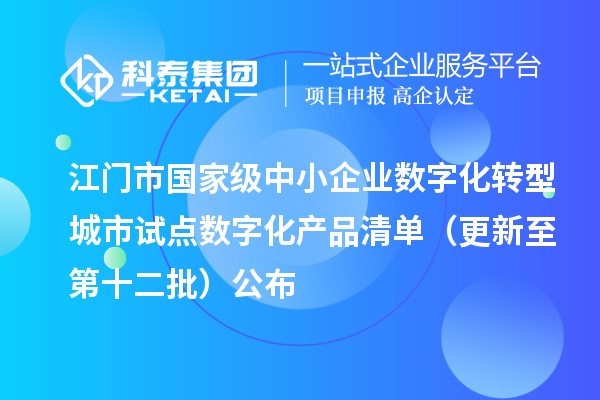 江门市国家级中小企业数字化转型城市试点数字化产品清单（更新至第十二批）公布