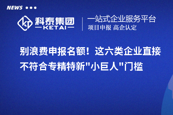 别浪费申报名额！这六类企业直接不符合专精特新小巨人门槛